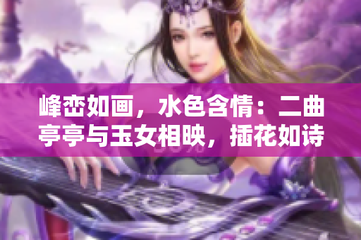 峰峦如画，水色含情：二曲亭亭与玉女相映，插花如诗如画