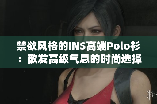 禁欲风格的INS高端Polo衫：散发高级气息的时尚选择