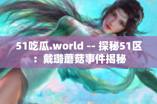 51吃瓜.world -- 探秘51区：戴璐蘑菇事件揭秘