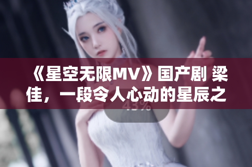 《星空无限MV》国产剧 梁佳，一段令人心动的星辰之旅