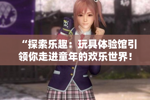 “探索乐趣：玩具体验馆引领你走进童年的欢乐世界！”