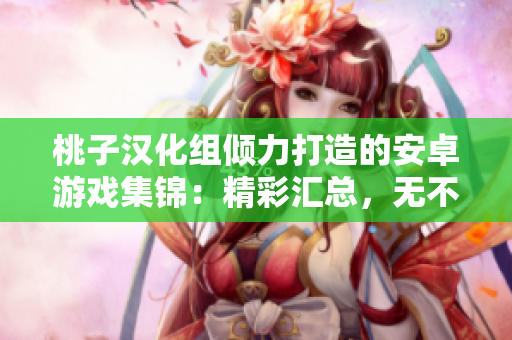 桃子汉化组倾力打造的安卓游戏集锦：精彩汇总，无不精选！