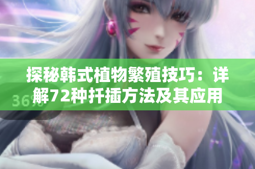 探秘韩式植物繁殖技巧：详解72种扦插方法及其应用