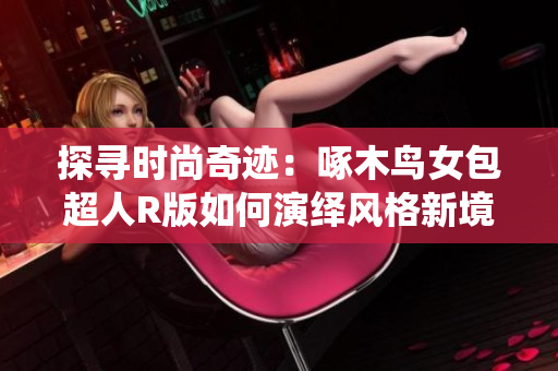 探寻时尚奇迹：啄木鸟女包超人R版如何演绎风格新境界