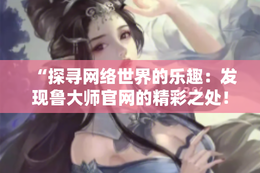 “探寻网络世界的乐趣：发现鲁大师官网的精彩之处！”