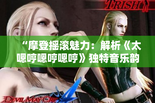 “摩登摇滚魅力：解析《太嗯哼嗯哼嗯哼》独特音乐韵味”