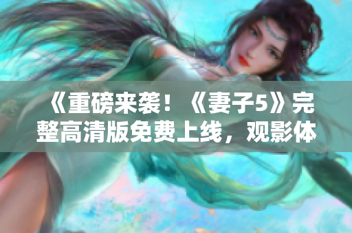 《重磅来袭！《妻子5》完整高清版免费上线，观影体验一流，精彩不容错过！》