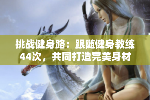 挑战健身路：跟随健身教练44次，共同打造完美身材