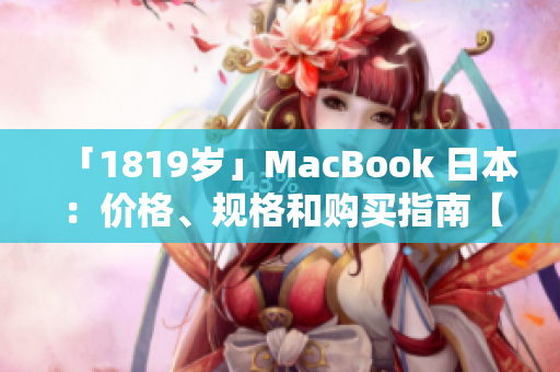 「1819岁」MacBook 日本：价格、规格和购买指南【2024年最新】