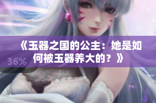 《玉器之国的公主：她是如何被玉器养大的？》