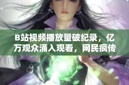 B站视频播放量破纪录，亿万观众涌入观看，网民疯传新爆款