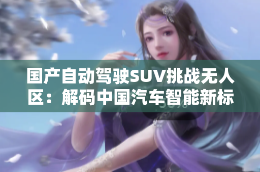 国产自动驾驶SUV挑战无人区：解码中国汽车智能新标杆