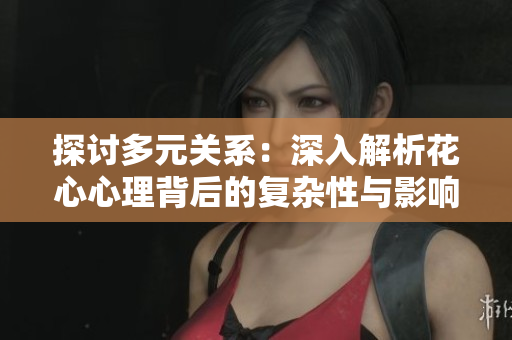 探讨多元关系：深入解析花心心理背后的复杂性与影响力