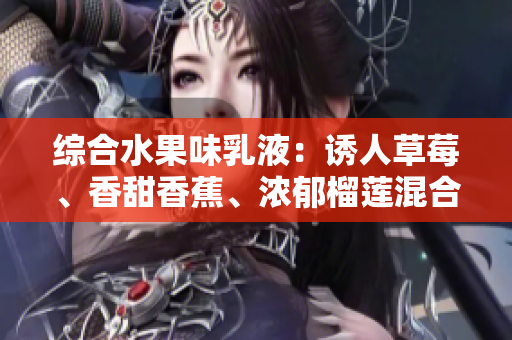综合水果味乳液：诱人草莓、香甜香蕉、浓郁榴莲混合而成