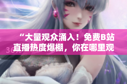 “大量观众涌入！免费B站直播热度爆棚，你在哪里观看？”