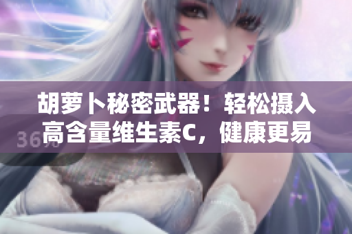 胡萝卜秘密武器！轻松摄入高含量维生素C，健康更易得