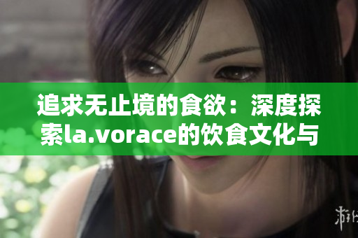 追求无止境的食欲：深度探索la.vorace的饮食文化与哲学