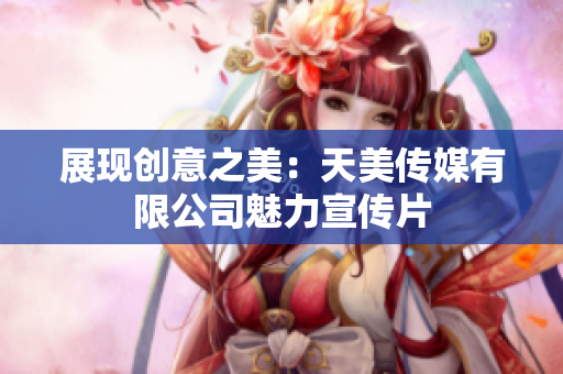 展现创意之美：天美传媒有限公司魅力宣传片