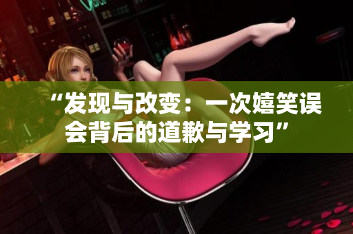 “发现与改变：一次嬉笑误会背后的道歉与学习”