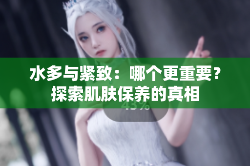 水多与紧致：哪个更重要？探索肌肤保养的真相