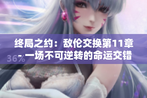 终局之约：敌伦交换第11章 - 一场不可逆转的命运交错