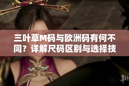 三叶草M码与欧洲码有何不同？详解尺码区别与选择技巧