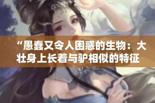 “愚蠢又令人困惑的生物：大壮身上长着与驴相似的特征”