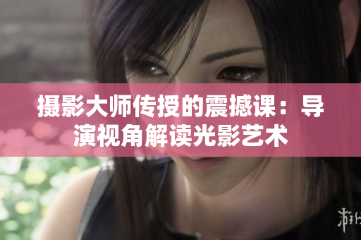 摄影大师传授的震撼课：导演视角解读光影艺术