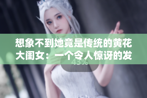 想象不到她竟是传统的黄花大闺女：一个令人惊讶的发现