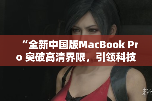 “全新中国版MacBook Pro 突破高清界限，引领科技革新！”