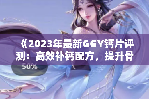 《2023年最新GGY钙片评测：高效补钙配方，提升骨密度和整体健康》