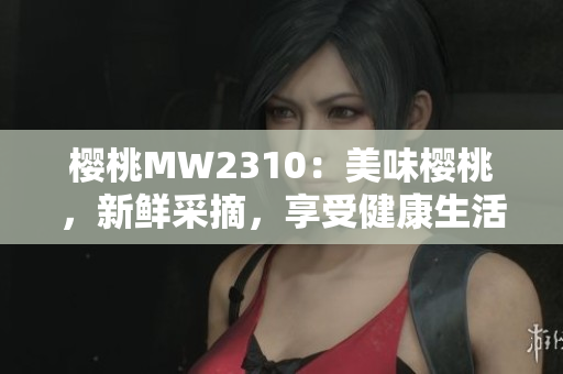 樱桃MW2310：美味樱桃，新鲜采摘，享受健康生活