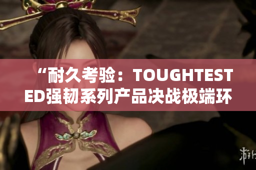 “耐久考验：TOUGHTESTED强韧系列产品决战极端环境”