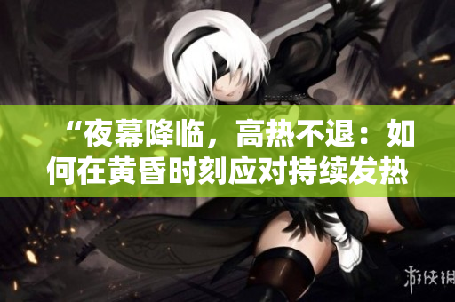 “夜幕降临，高热不退：如何在黄昏时刻应对持续发热？”