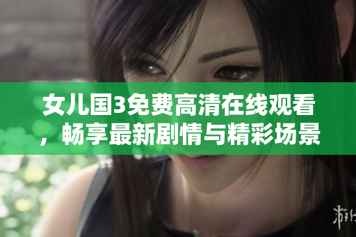 女儿国3免费高清在线观看，畅享最新剧情与精彩场景!