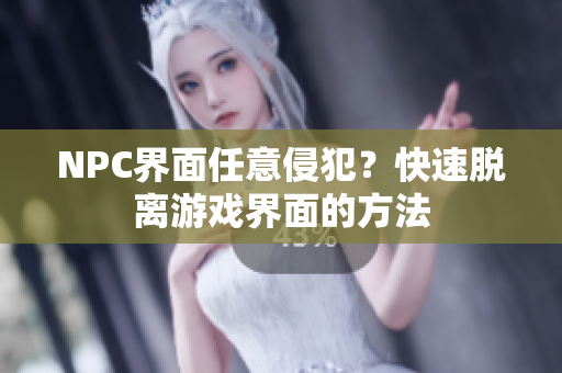 NPC界面任意侵犯？快速脱离游戏界面的方法