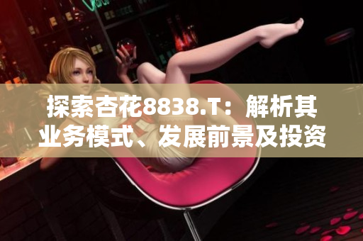 探索杏花8838.T：解析其业务模式、发展前景及投资潜力