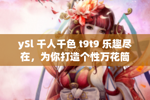 ySl 千人千色 t9t9 乐趣尽在，为你打造个性万花筒