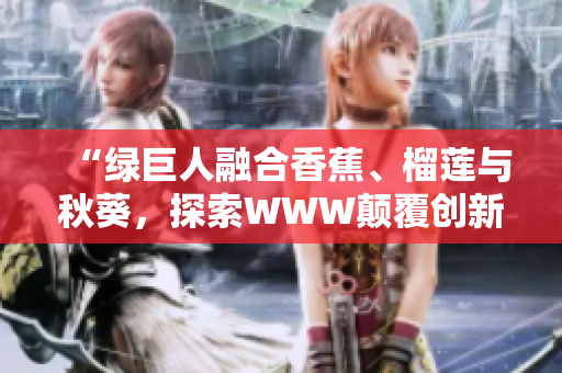 “绿巨人融合香蕉、榴莲与秋葵，探索WWW颠覆创新之路”