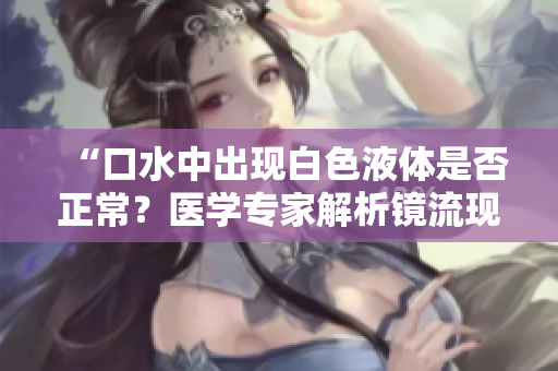 “口水中出现白色液体是否正常？医学专家解析镜流现象”