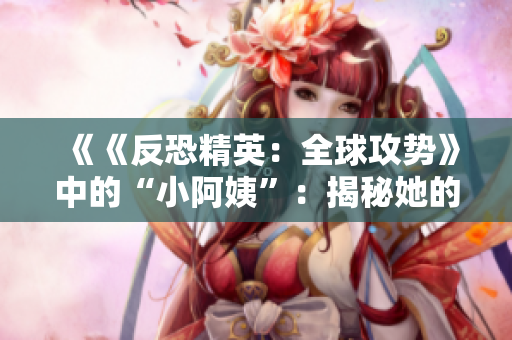 《《反恐精英：全球攻势》中的“小阿姨”：揭秘她的暴躁个性和游戏生涯》
