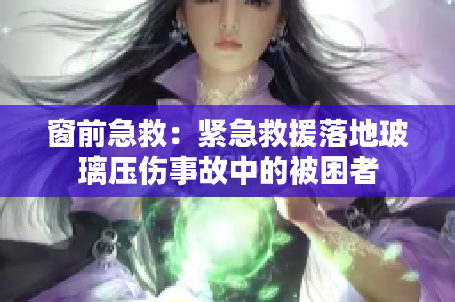 窗前急救：紧急救援落地玻璃压伤事故中的被困者