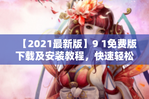 【2021最新版】9 1免费版下载及安装教程，快速轻松体验