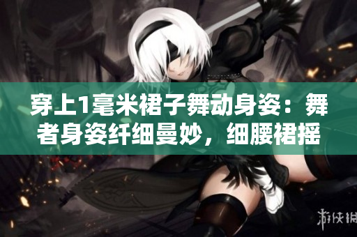 穿上1毫米裙子舞动身姿：舞者身姿纤细曼妙，细腰裙摇曳生姿