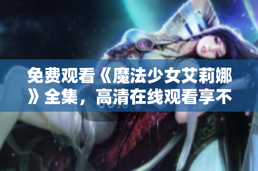 免费观看《魔法少女艾莉娜》全集，高清在线观看享不停