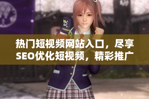 热门短视频网站入口，尽享SEO优化短视频，精彩推广走进你的网络生活