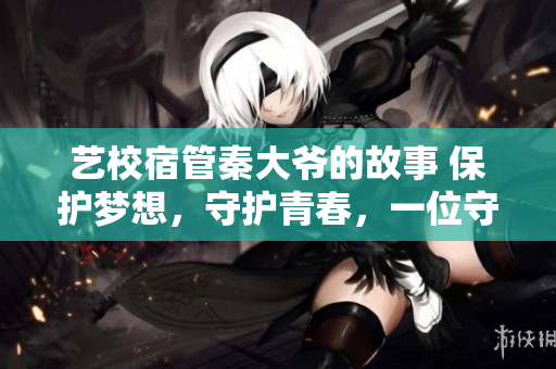 艺校宿管秦大爷的故事 保护梦想，守护青春，一位守护者的奇妙旅程