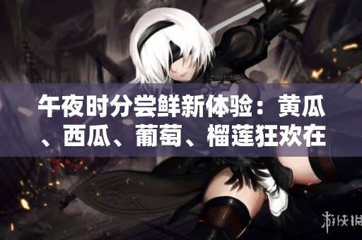 午夜时分尝鲜新体验：黄瓜、西瓜、葡萄、榴莲狂欢在线