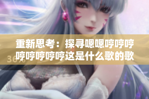 重新思考：探寻嗯嗯哼哼哼哼哼哼哼哼这是什么歌的歌名的起源、意义和背后的故事