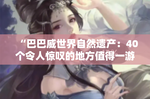 “巴巴威世界自然遗产：40个令人惊叹的地方值得一游”
